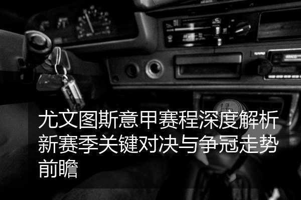 尤文图斯意甲赛程深度解析新赛季关键对决与争冠走势前瞻